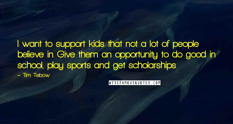 Tim Tebow Quotes: I want to support kids that not a lot of people believe in. Give them an opportunity to do good in school, play sports and get scholarships.