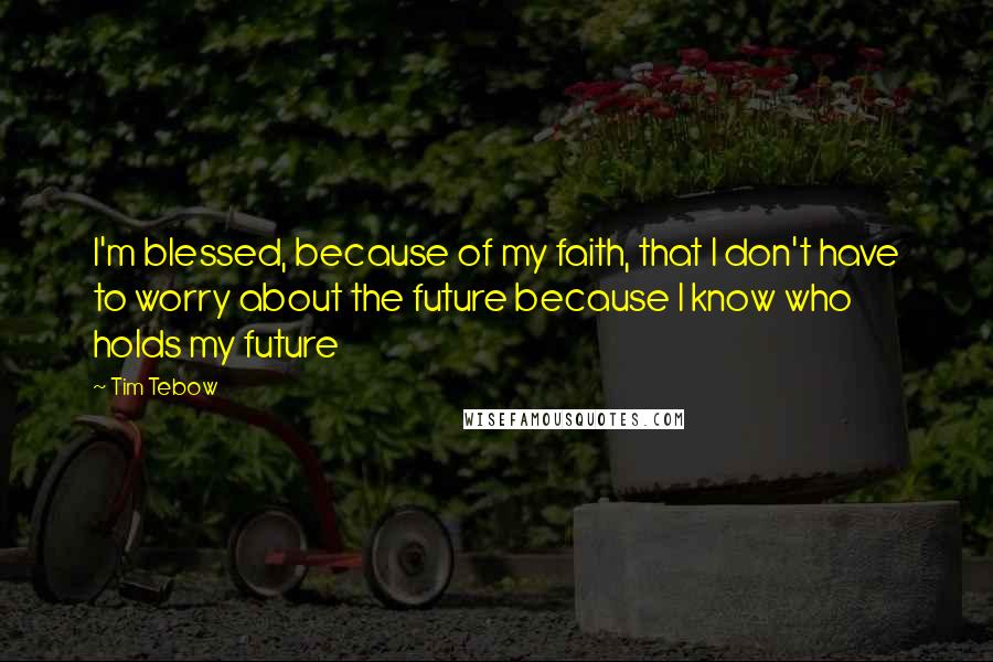 Tim Tebow Quotes: I'm blessed, because of my faith, that I don't have to worry about the future because I know who holds my future
