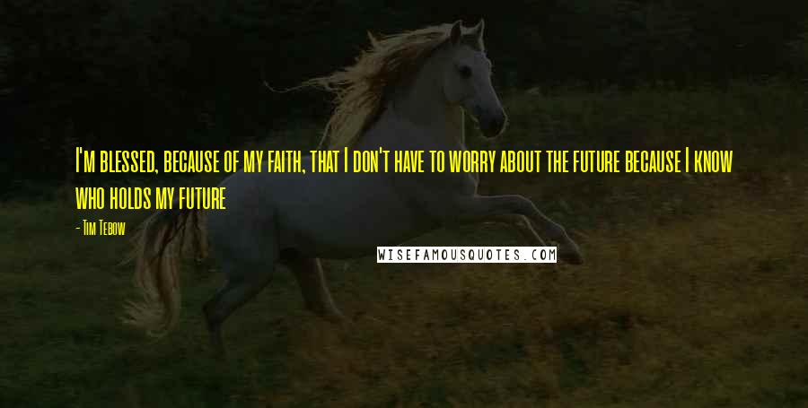 Tim Tebow Quotes: I'm blessed, because of my faith, that I don't have to worry about the future because I know who holds my future