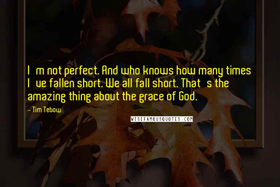 Tim Tebow Quotes: I'm not perfect. And who knows how many times I've fallen short. We all fall short. That's the amazing thing about the grace of God.