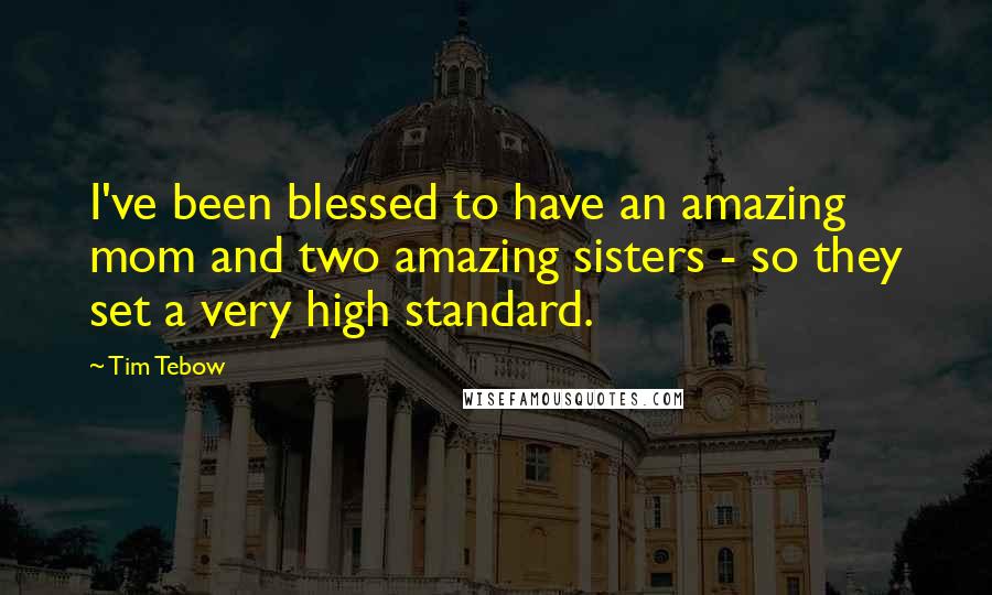 Tim Tebow Quotes: I've been blessed to have an amazing mom and two amazing sisters - so they set a very high standard.