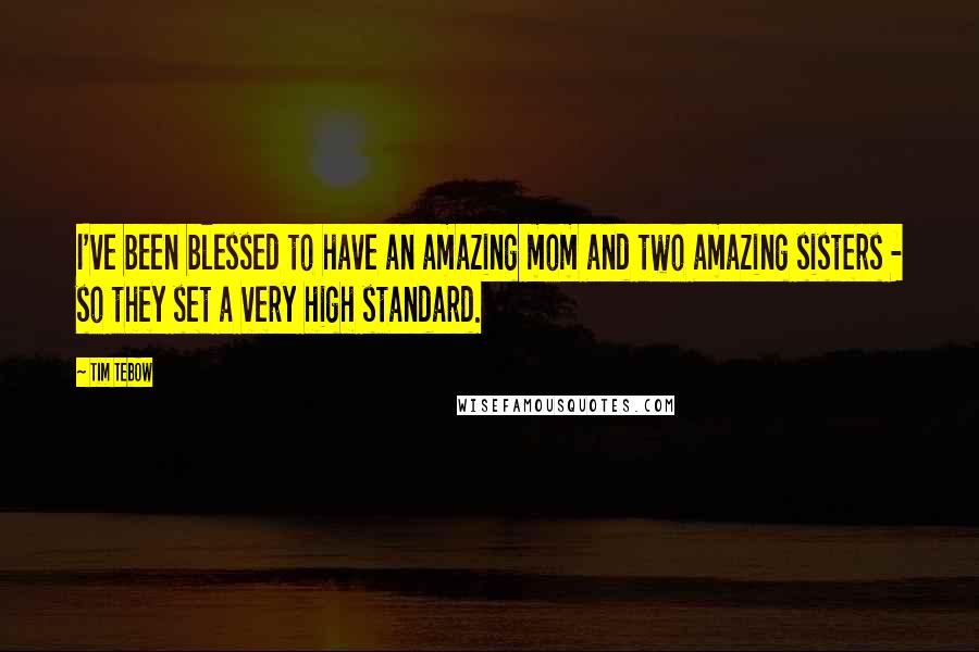 Tim Tebow Quotes: I've been blessed to have an amazing mom and two amazing sisters - so they set a very high standard.