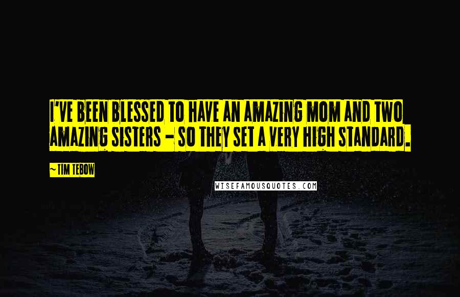 Tim Tebow Quotes: I've been blessed to have an amazing mom and two amazing sisters - so they set a very high standard.