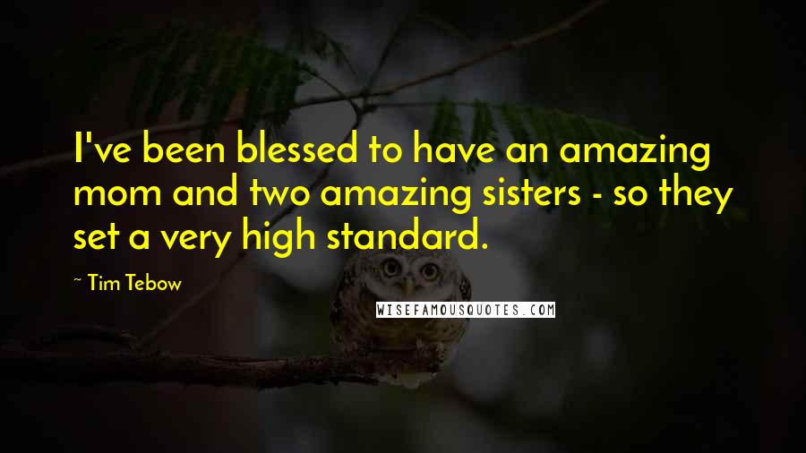 Tim Tebow Quotes: I've been blessed to have an amazing mom and two amazing sisters - so they set a very high standard.