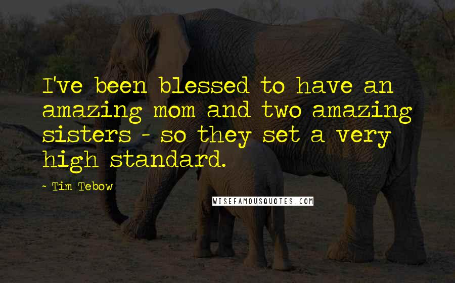 Tim Tebow Quotes: I've been blessed to have an amazing mom and two amazing sisters - so they set a very high standard.