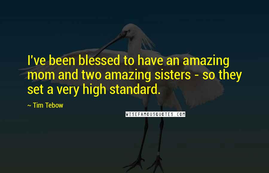 Tim Tebow Quotes: I've been blessed to have an amazing mom and two amazing sisters - so they set a very high standard.