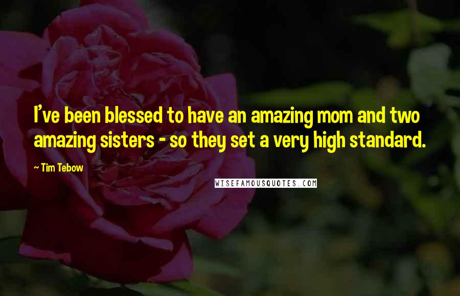 Tim Tebow Quotes: I've been blessed to have an amazing mom and two amazing sisters - so they set a very high standard.