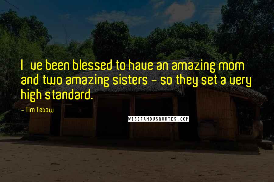 Tim Tebow Quotes: I've been blessed to have an amazing mom and two amazing sisters - so they set a very high standard.