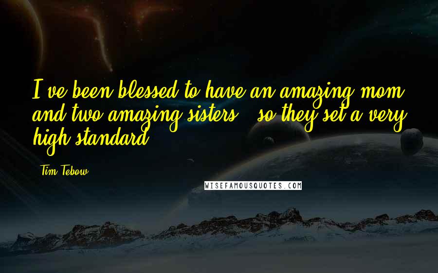 Tim Tebow Quotes: I've been blessed to have an amazing mom and two amazing sisters - so they set a very high standard.