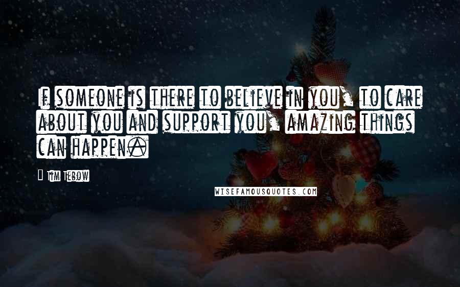 Tim Tebow Quotes: If someone is there to believe in you, to care about you and support you, amazing things can happen.