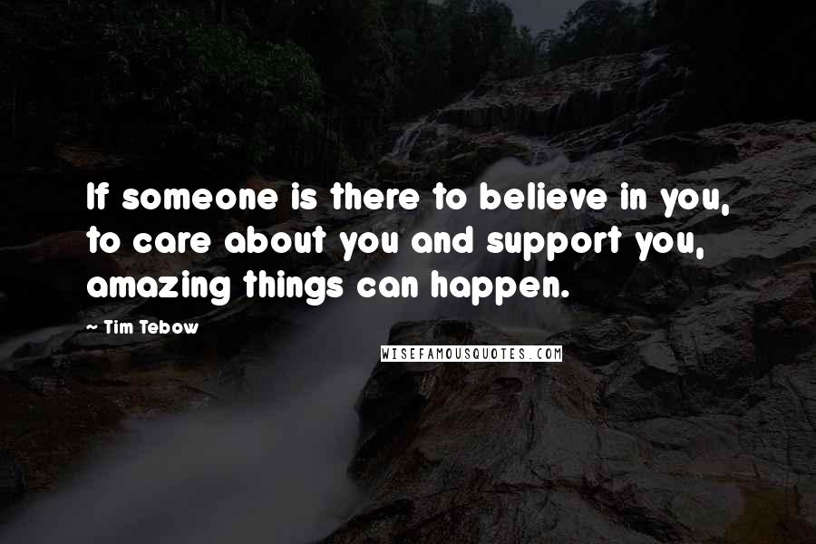 Tim Tebow Quotes: If someone is there to believe in you, to care about you and support you, amazing things can happen.