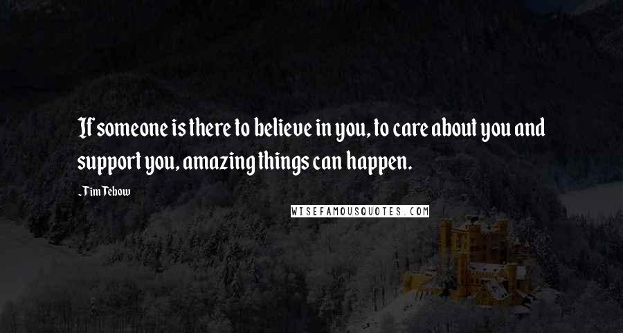Tim Tebow Quotes: If someone is there to believe in you, to care about you and support you, amazing things can happen.