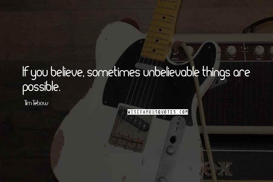 Tim Tebow Quotes: If you believe, sometimes unbelievable things are possible.