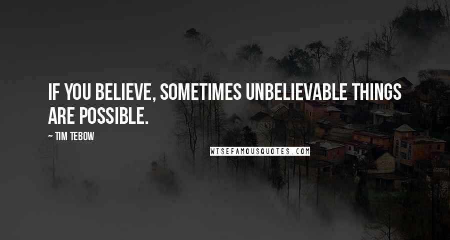 Tim Tebow Quotes: If you believe, sometimes unbelievable things are possible.