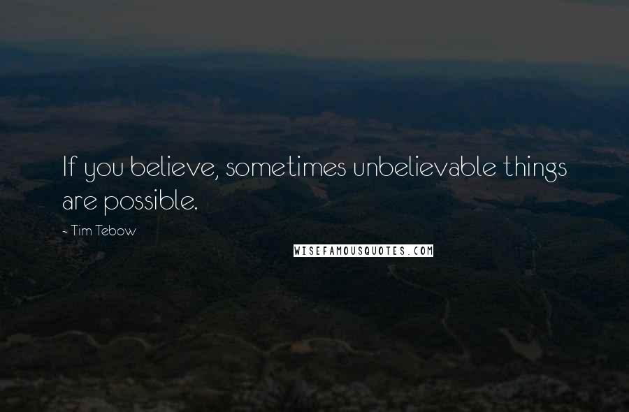 Tim Tebow Quotes: If you believe, sometimes unbelievable things are possible.