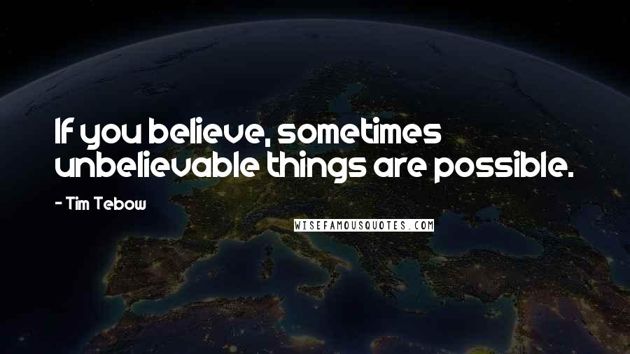 Tim Tebow Quotes: If you believe, sometimes unbelievable things are possible.