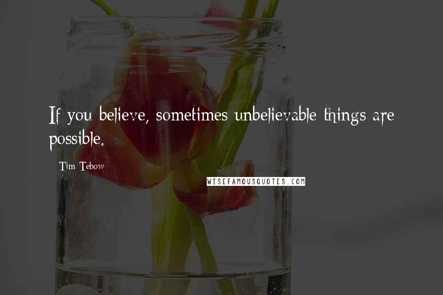 Tim Tebow Quotes: If you believe, sometimes unbelievable things are possible.