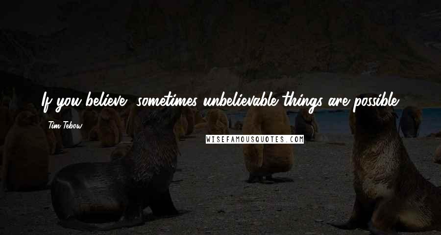 Tim Tebow Quotes: If you believe, sometimes unbelievable things are possible.