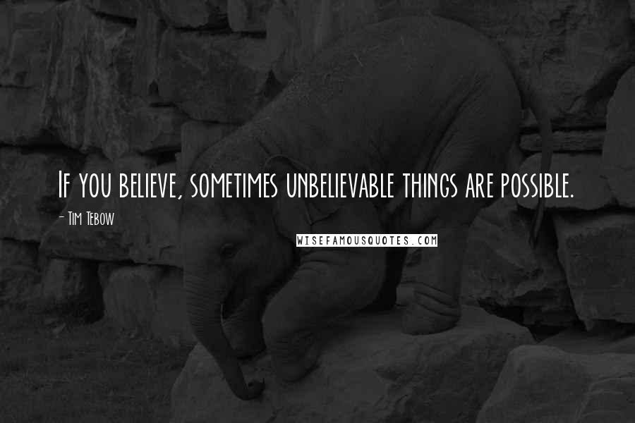 Tim Tebow Quotes: If you believe, sometimes unbelievable things are possible.