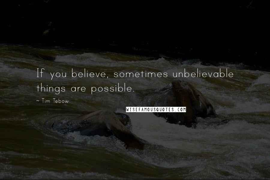 Tim Tebow Quotes: If you believe, sometimes unbelievable things are possible.