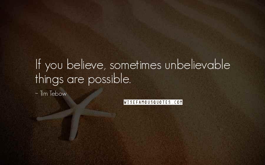 Tim Tebow Quotes: If you believe, sometimes unbelievable things are possible.