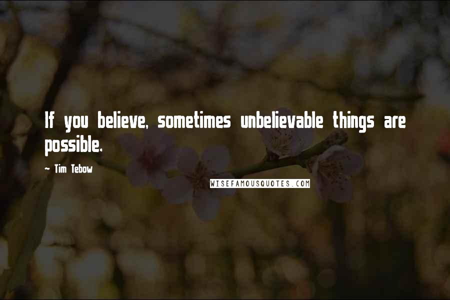 Tim Tebow Quotes: If you believe, sometimes unbelievable things are possible.