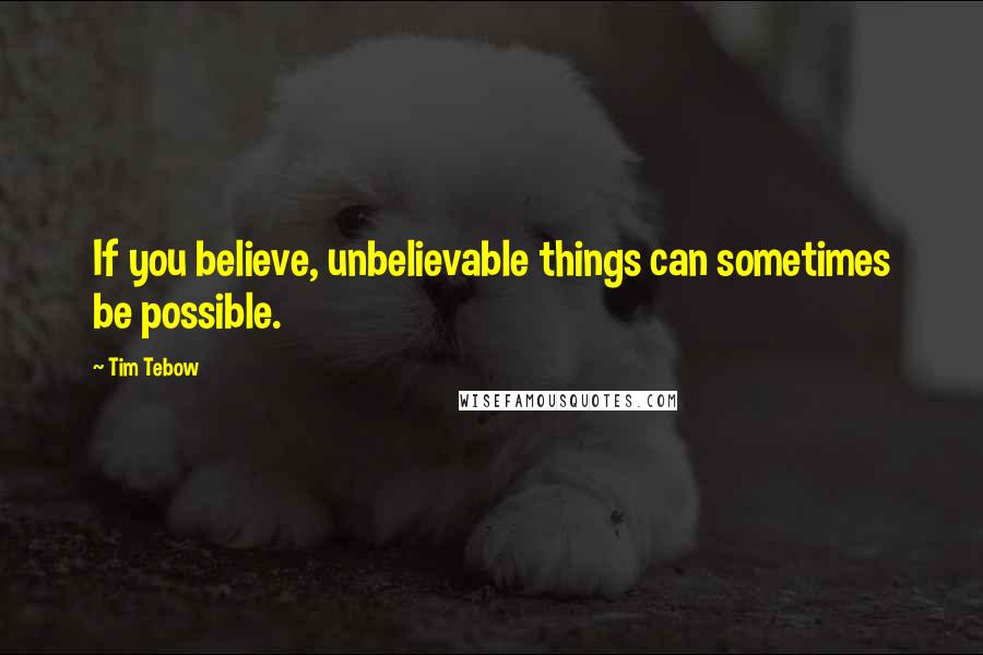 Tim Tebow Quotes: If you believe, unbelievable things can sometimes be possible.