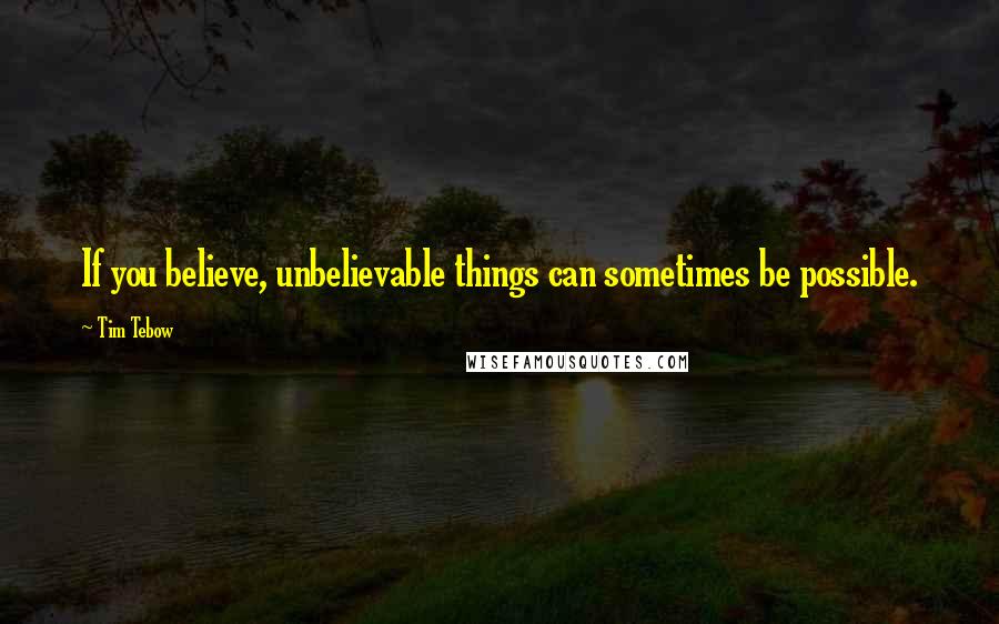 Tim Tebow Quotes: If you believe, unbelievable things can sometimes be possible.
