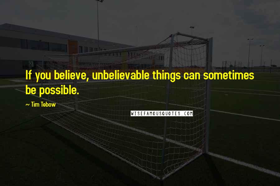 Tim Tebow Quotes: If you believe, unbelievable things can sometimes be possible.