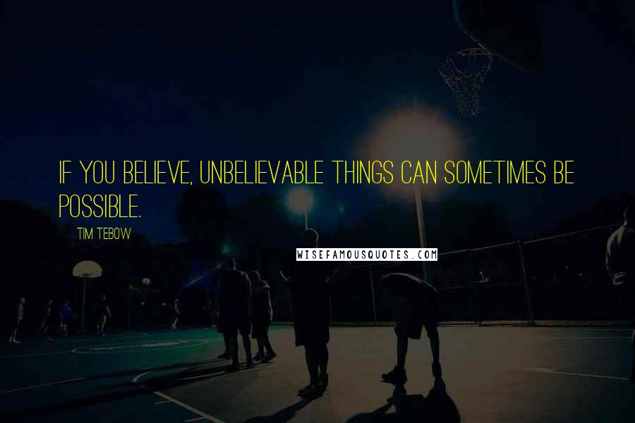 Tim Tebow Quotes: If you believe, unbelievable things can sometimes be possible.