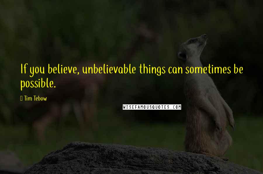 Tim Tebow Quotes: If you believe, unbelievable things can sometimes be possible.