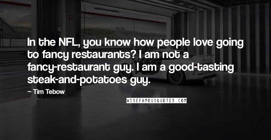 Tim Tebow Quotes: In the NFL, you know how people love going to fancy restaurants? I am not a fancy-restaurant guy. I am a good-tasting steak-and-potatoes guy.