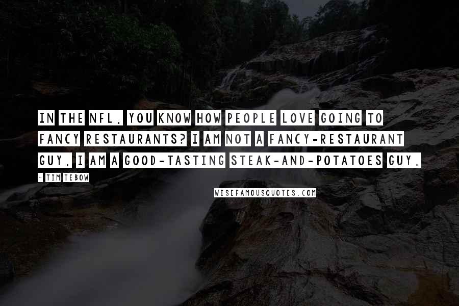 Tim Tebow Quotes: In the NFL, you know how people love going to fancy restaurants? I am not a fancy-restaurant guy. I am a good-tasting steak-and-potatoes guy.