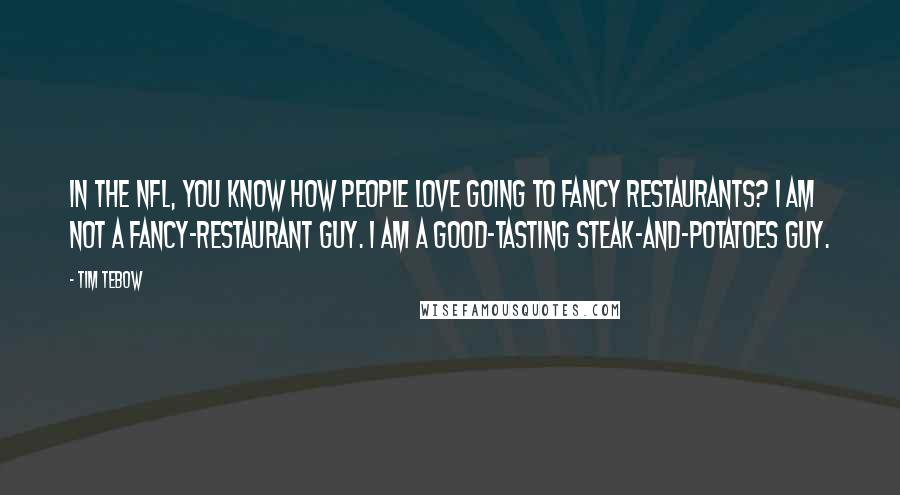 Tim Tebow Quotes: In the NFL, you know how people love going to fancy restaurants? I am not a fancy-restaurant guy. I am a good-tasting steak-and-potatoes guy.