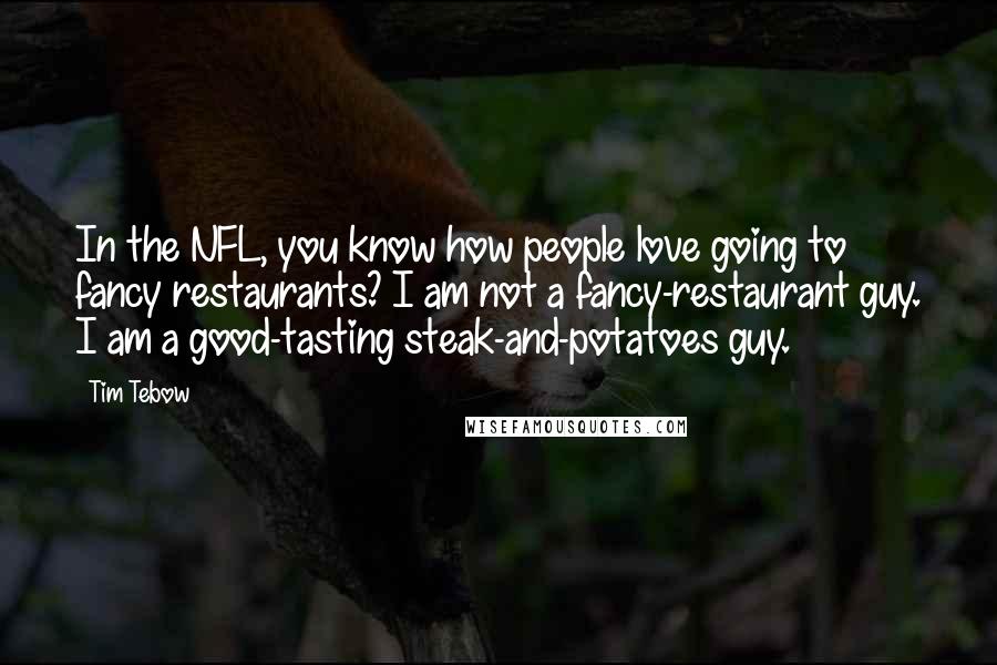 Tim Tebow Quotes: In the NFL, you know how people love going to fancy restaurants? I am not a fancy-restaurant guy. I am a good-tasting steak-and-potatoes guy.