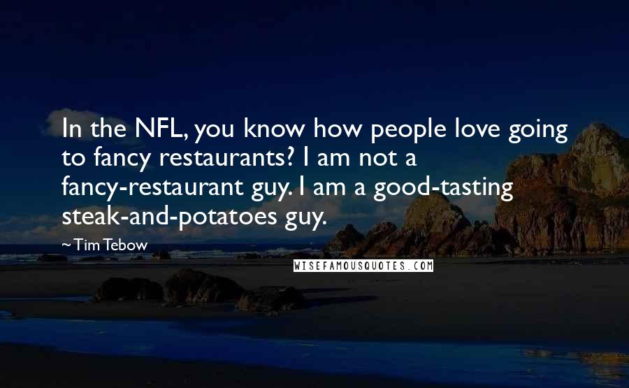 Tim Tebow Quotes: In the NFL, you know how people love going to fancy restaurants? I am not a fancy-restaurant guy. I am a good-tasting steak-and-potatoes guy.