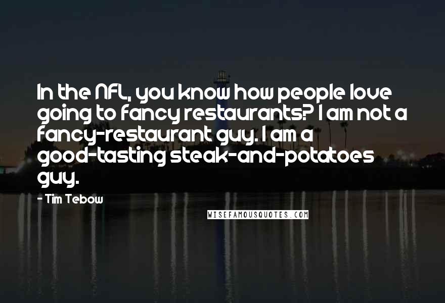 Tim Tebow Quotes: In the NFL, you know how people love going to fancy restaurants? I am not a fancy-restaurant guy. I am a good-tasting steak-and-potatoes guy.