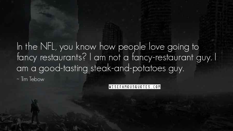 Tim Tebow Quotes: In the NFL, you know how people love going to fancy restaurants? I am not a fancy-restaurant guy. I am a good-tasting steak-and-potatoes guy.