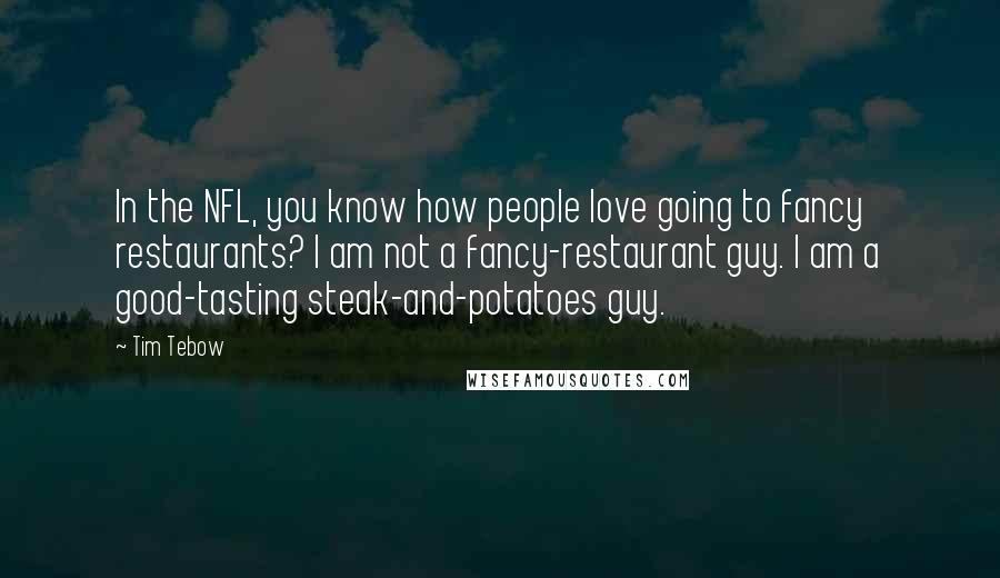 Tim Tebow Quotes: In the NFL, you know how people love going to fancy restaurants? I am not a fancy-restaurant guy. I am a good-tasting steak-and-potatoes guy.