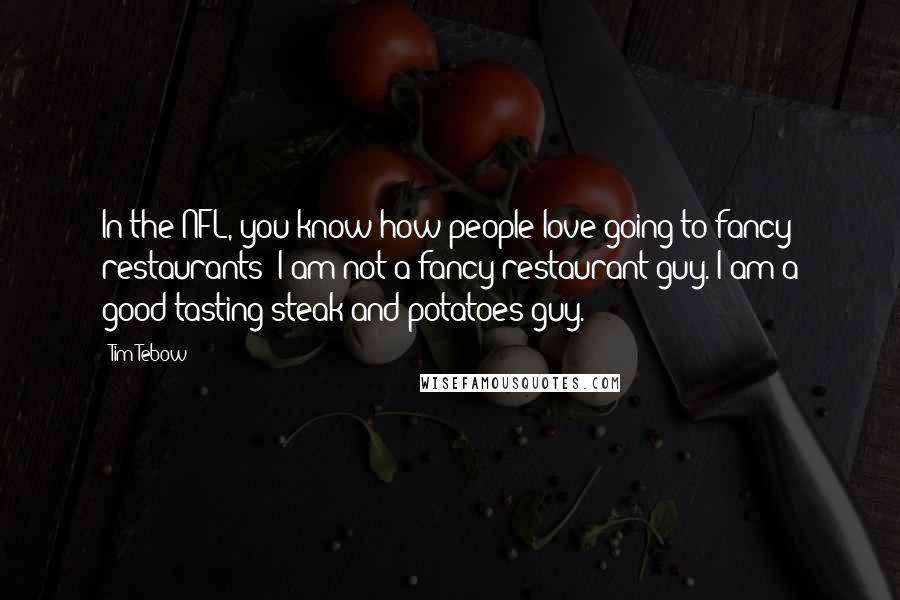 Tim Tebow Quotes: In the NFL, you know how people love going to fancy restaurants? I am not a fancy-restaurant guy. I am a good-tasting steak-and-potatoes guy.