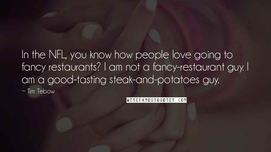 Tim Tebow Quotes: In the NFL, you know how people love going to fancy restaurants? I am not a fancy-restaurant guy. I am a good-tasting steak-and-potatoes guy.