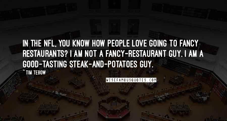 Tim Tebow Quotes: In the NFL, you know how people love going to fancy restaurants? I am not a fancy-restaurant guy. I am a good-tasting steak-and-potatoes guy.