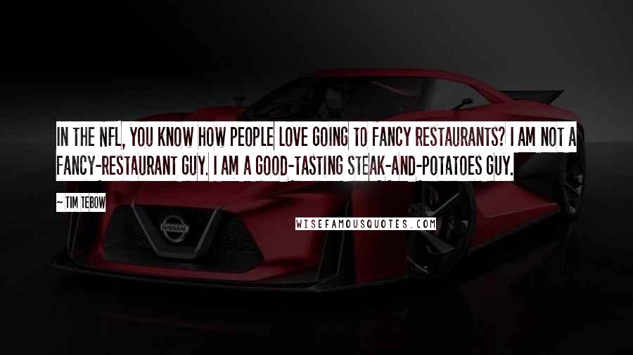 Tim Tebow Quotes: In the NFL, you know how people love going to fancy restaurants? I am not a fancy-restaurant guy. I am a good-tasting steak-and-potatoes guy.