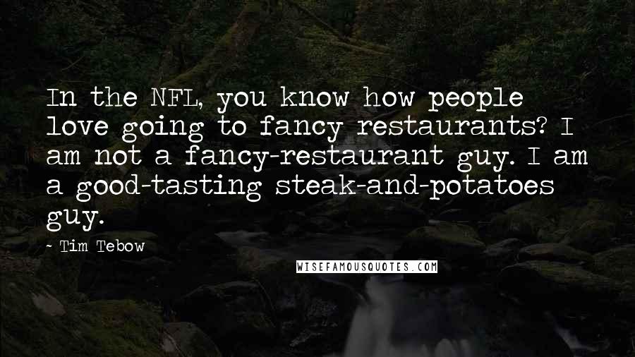 Tim Tebow Quotes: In the NFL, you know how people love going to fancy restaurants? I am not a fancy-restaurant guy. I am a good-tasting steak-and-potatoes guy.