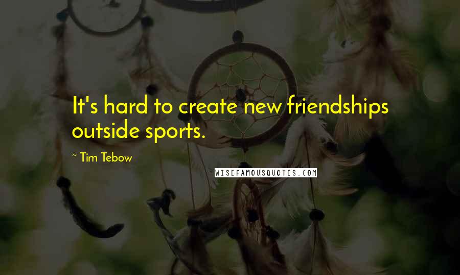 Tim Tebow Quotes: It's hard to create new friendships outside sports.