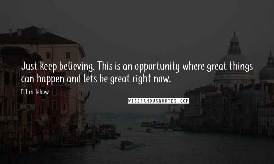 Tim Tebow Quotes: Just keep believing. This is an opportunity where great things can happen and lets be great right now.