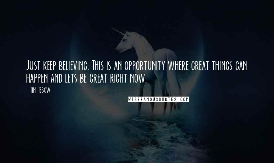 Tim Tebow Quotes: Just keep believing. This is an opportunity where great things can happen and lets be great right now.