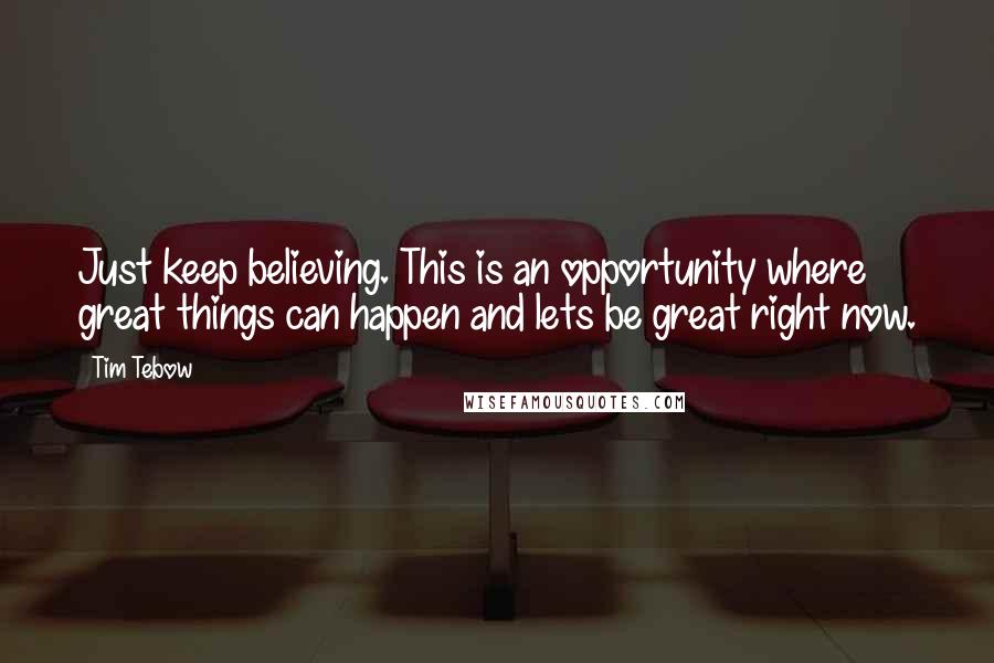 Tim Tebow Quotes: Just keep believing. This is an opportunity where great things can happen and lets be great right now.