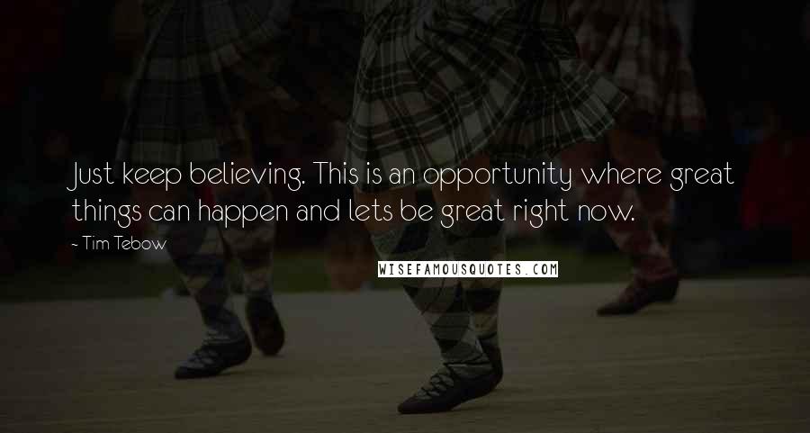 Tim Tebow Quotes: Just keep believing. This is an opportunity where great things can happen and lets be great right now.