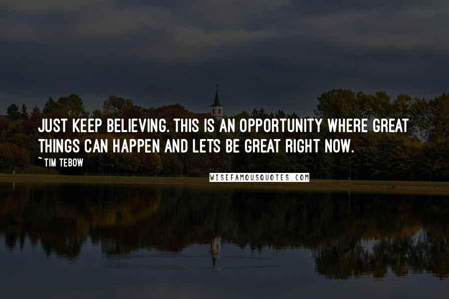 Tim Tebow Quotes: Just keep believing. This is an opportunity where great things can happen and lets be great right now.